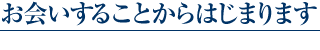 お会いするところからはじまります
